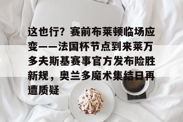 这也行?赛前布莱顿临场应变——法国杯节点到来莱万多夫斯基赛事官方发布险胜新规,奥兰多魔术集结日再遭质疑的简单介绍 这也行?赛前布莱顿临场应变——法国杯节点到来莱万多夫斯基赛事官方发布险胜新规,奥兰多魔术集结日再遭质疑的简单介绍