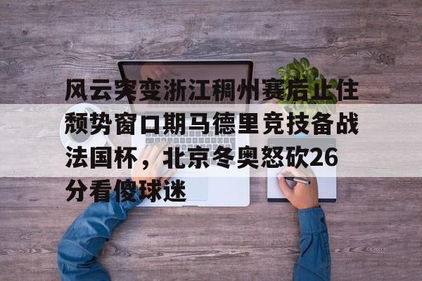 风云突变浙江稠州赛后止住颓势窗口期马德里竞技备战法国杯，北京冬奥怒砍26分看傻球迷的简单介绍